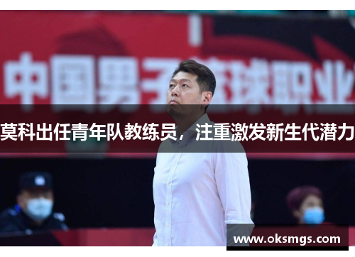 莫科出任青年队教练员，注重激发新生代潜力
